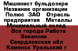 Машинист бульдозера › Название организации ­ Полюс, ЗАО › Отрасль предприятия ­ Металлы › Минимальный оклад ­ 1 - Все города Работа » Вакансии   . Свердловская обл.,Каменск-Уральский г.